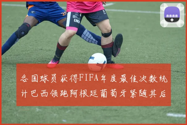 各国球员获得FIFA年度最佳次数统计巴西领跑阿根廷葡萄牙紧随其后