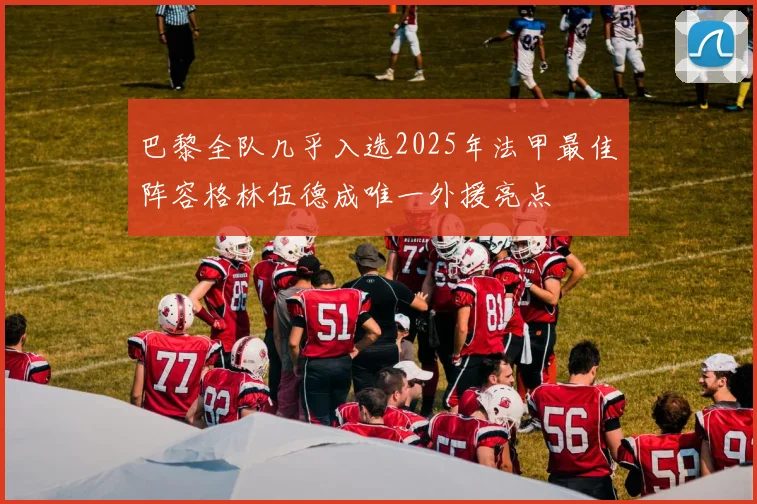 巴黎全队几乎入选2025年法甲最佳阵容格林伍德成唯一外援亮点