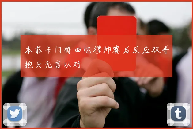 本菲卡门将回忆穆帅赛后反应双手抱头无言以对