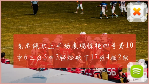 克尼佩尔上半场表现惊艳四号秀10中6三分5中3轻松砍下17分4板2助