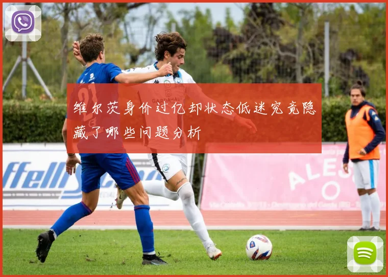维尔茨身价过亿却状态低迷究竟隐藏了哪些问题分析