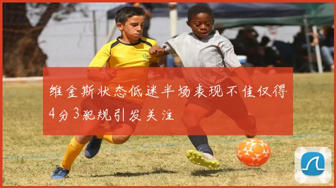 维金斯状态低迷半场表现不佳仅得4分3犯规引发关注
