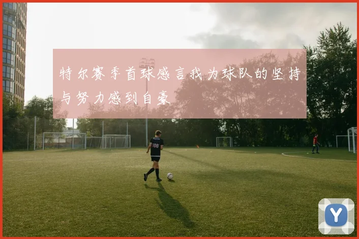 特尔赛季首球感言我为球队的坚持与努力感到自豪