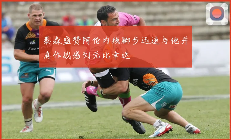 泰森盛赞阿伦内线脚步迅速与他并肩作战感到无比幸运
