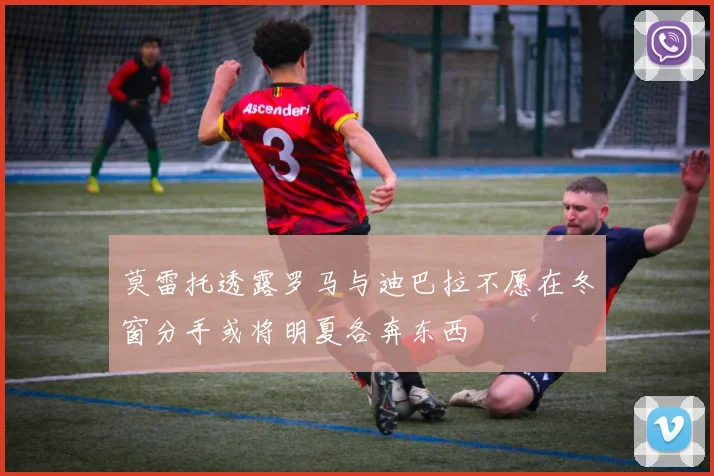 莫雷托透露罗马与迪巴拉不愿在冬窗分手或将明夏各奔东西