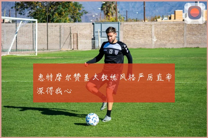惠特摩尔赞基夫教练风格严厉直率深得我心