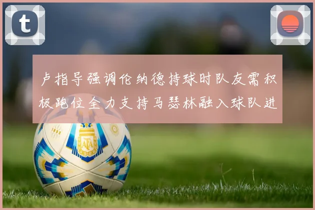 卢指导强调伦纳德持球时队友需积极跑位全力支持马瑟林融入球队进攻体系