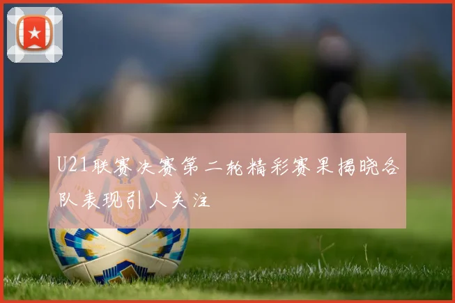 U21联赛决赛第二轮精彩赛果揭晓各队表现引人关注