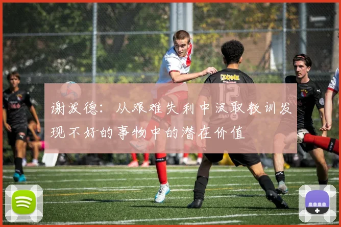 谢泼德：从艰难失利中汲取教训发现不好的事物中的潜在价值