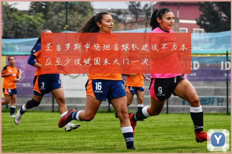 圣吉罗斯中场坦言球队进攻不力本应至少攻破国米大门一次