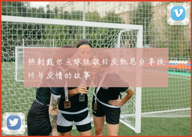热刺戴尔点球致敬好友凯恩分享技巧与友情的故事