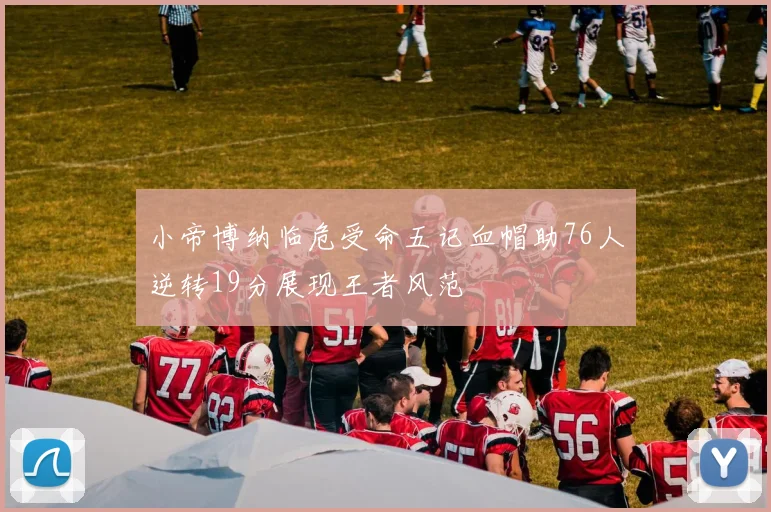 小帝博纳临危受命五记血帽助76人逆转19分展现王者风范