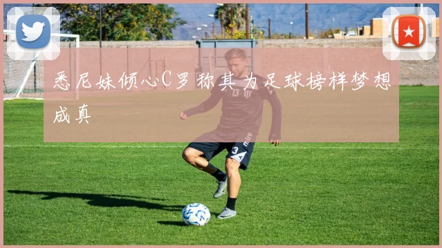 悉尼妹倾心C罗称其为足球榜样梦想成真