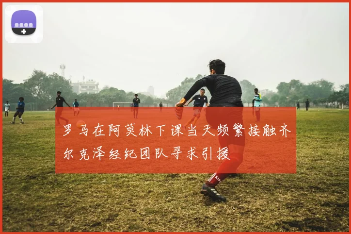 罗马在阿莫林下课当天频繁接触齐尔克泽经纪团队寻求引援