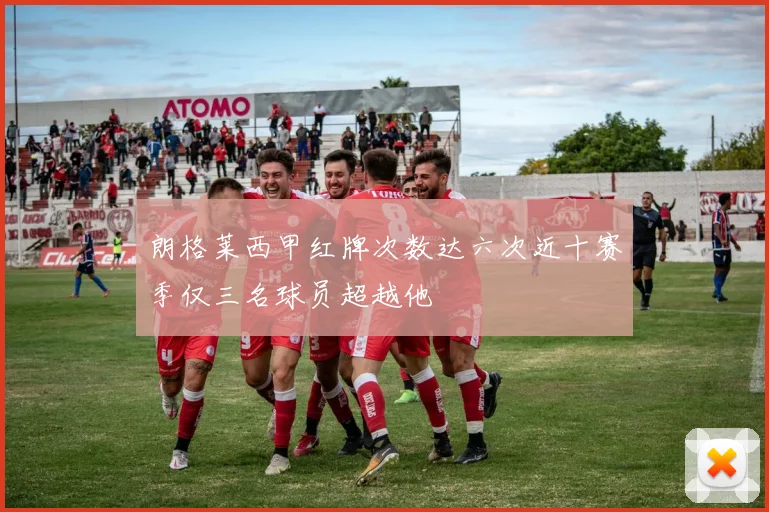 朗格莱西甲红牌次数达六次近十赛季仅三名球员超越他