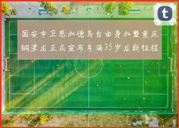 国安中卫恩加德乌自由身加盟重庆铜梁龙正式宣布年满35岁后新征程开启