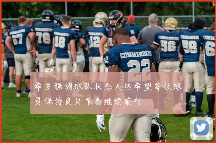 希罗强调球队状态火热希望每位球员保持良好节奏继续前行