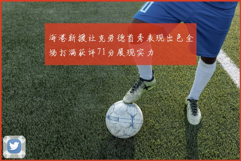 海港新援让克劳德首秀表现出色全场打满获评71分展现实力