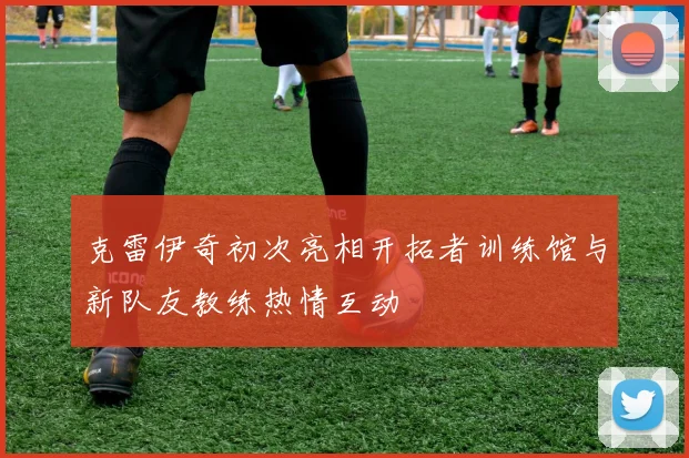 克雷伊奇初次亮相开拓者训练馆与新队友教练热情互动