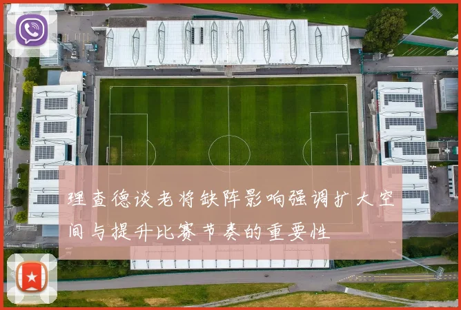 理查德谈老将缺阵影响强调扩大空间与提升比赛节奏的重要性