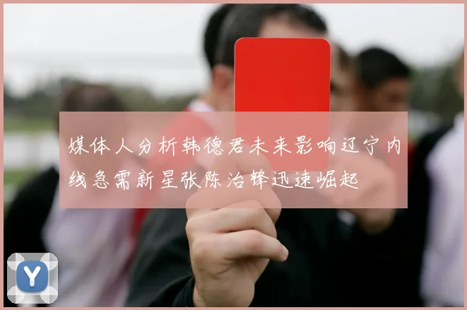 媒体人分析韩德君未来影响辽宁内线急需新星张陈治锋迅速崛起