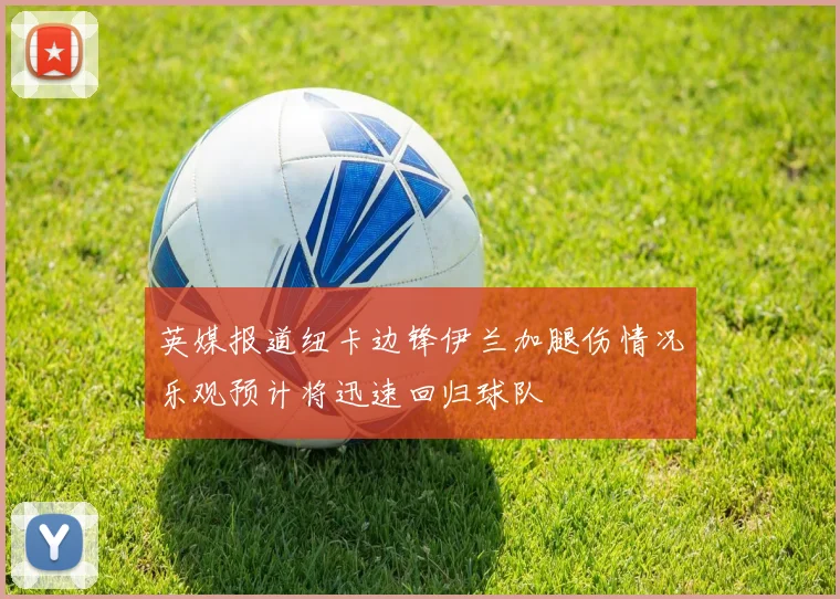 英媒报道纽卡边锋伊兰加腿伤情况乐观预计将迅速回归球队