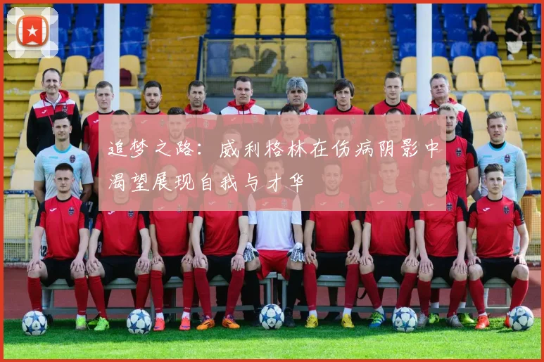追梦之路：威利格林在伤病阴影中渴望展现自我与才华