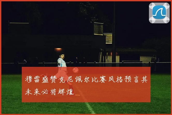 穆雷盛赞克尼佩尔比赛风格预言其未来必将辉煌