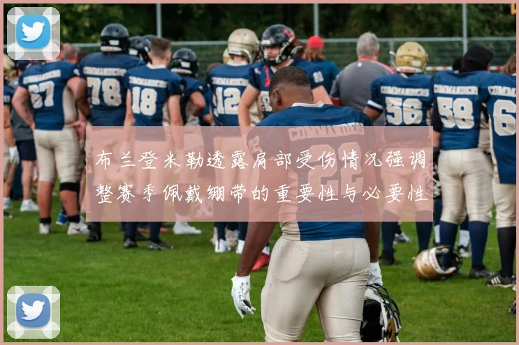 布兰登米勒透露肩部受伤情况强调整赛季佩戴绷带的重要性与必要性