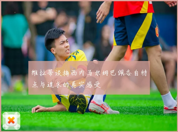 维拉蒂谈梅西内马尔姆巴佩各自特点与追求的真实感受