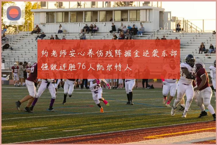 约老师安心养伤残阵掘金逆袭东部强敌连胜76人凯尔特人
