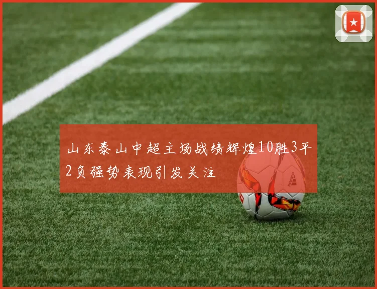 山东泰山中超主场战绩辉煌10胜3平2负强势表现引发关注