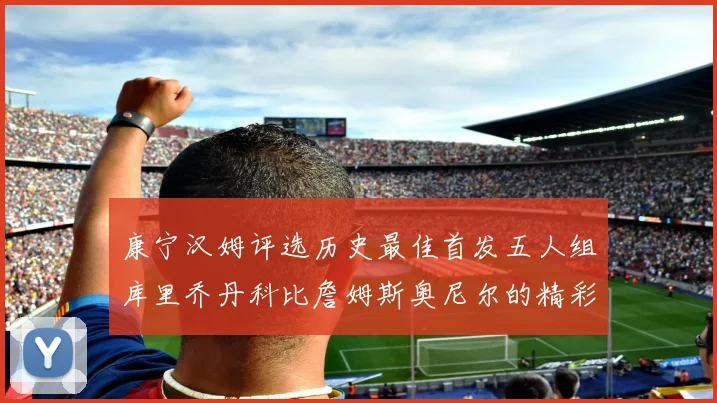 康宁汉姆评选历史最佳首发五人组库里乔丹科比詹姆斯奥尼尔的精彩分析
