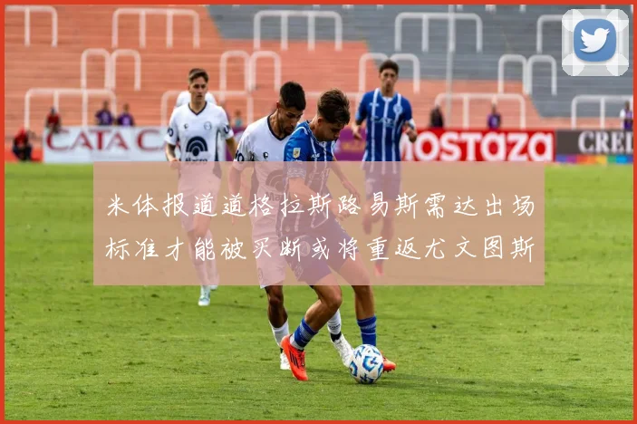 米体报道道格拉斯路易斯需达出场标准才能被买断或将重返尤文图斯