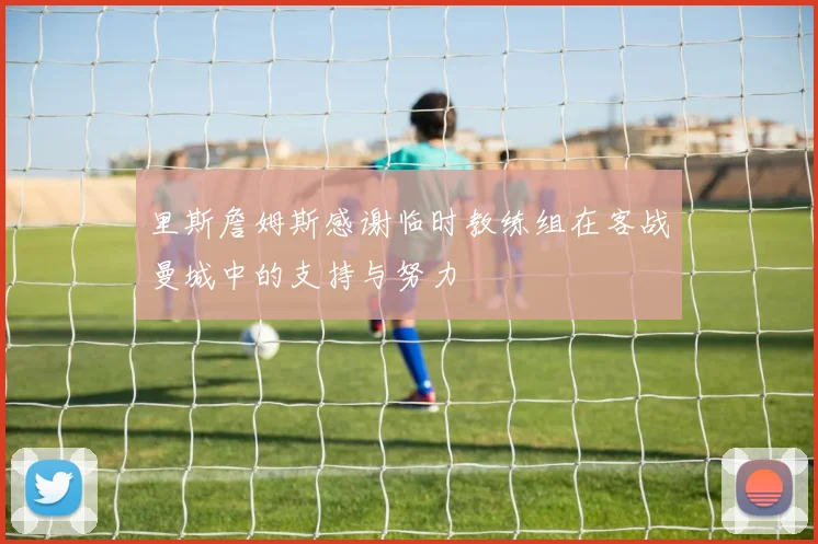 里斯詹姆斯感谢临时教练组在客战曼城中的支持与努力
