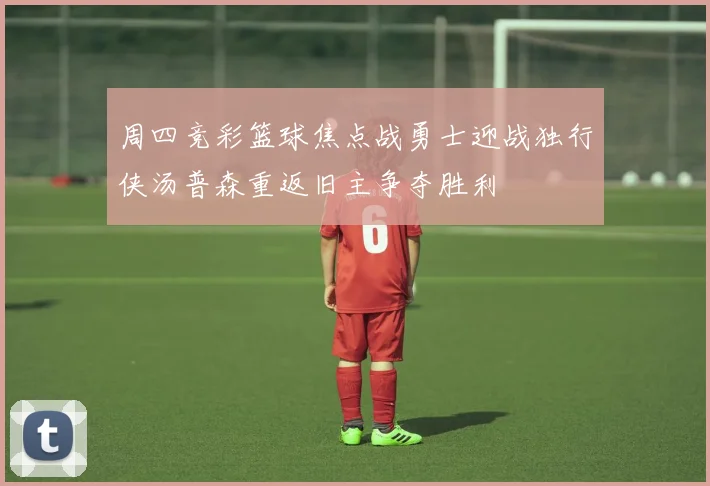 周四竞彩篮球焦点战勇士迎战独行侠汤普森重返旧主争夺胜利