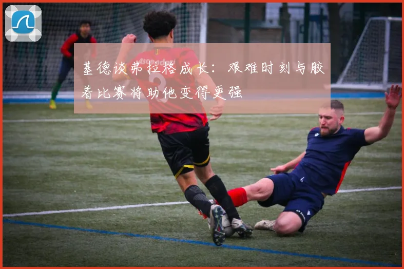 基德谈弗拉格成长：艰难时刻与胶着比赛将助他变得更强