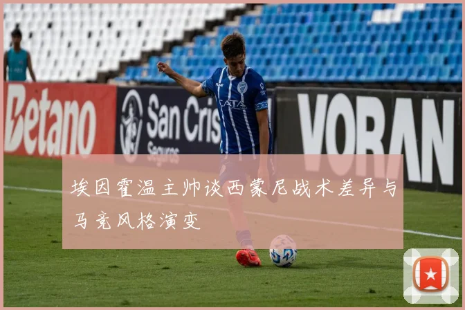 埃因霍温主帅谈西蒙尼战术差异与马竞风格演变