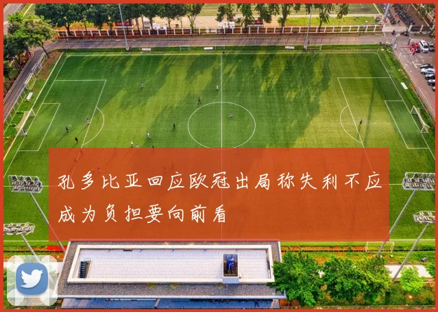 孔多比亚回应欧冠出局称失利不应成为负担要向前看