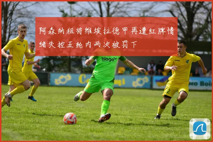 阿森纳租将维埃拉德甲再遭红牌情绪失控五轮内两次被罚下