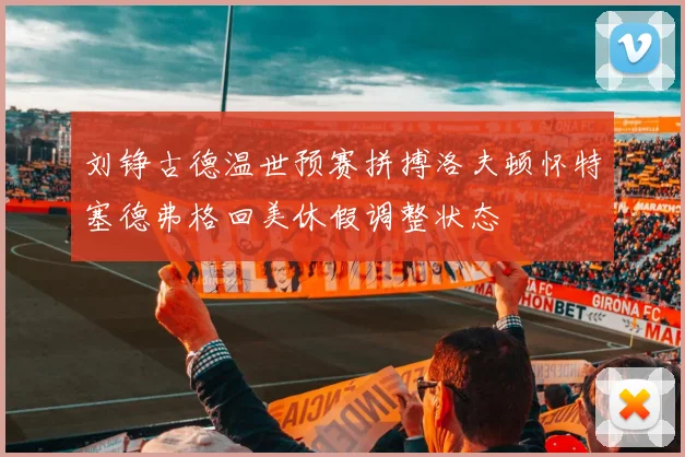刘铮古德温世预赛拼搏洛夫顿怀特塞德弗格回美休假调整状态