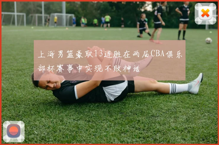 上海男篮豪取13连胜在两届CBA俱乐部杯赛事中实现不败神话