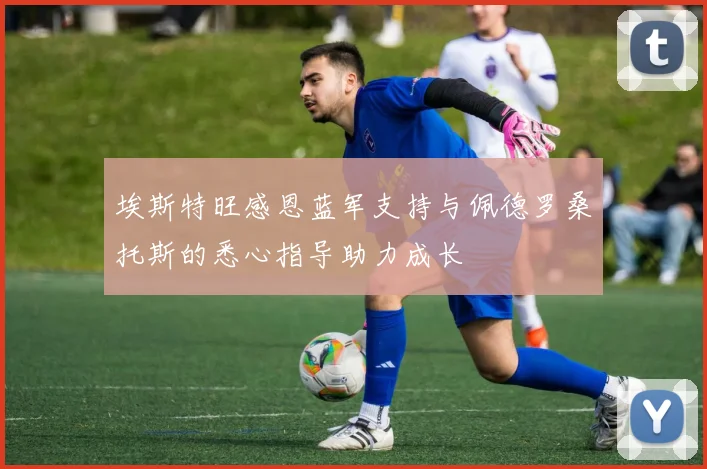 埃斯特旺感恩蓝军支持与佩德罗桑托斯的悉心指导助力成长