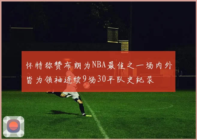 怀特称赞布朗为NBA最佳之一场内外皆为领袖连续9场30平队史纪录