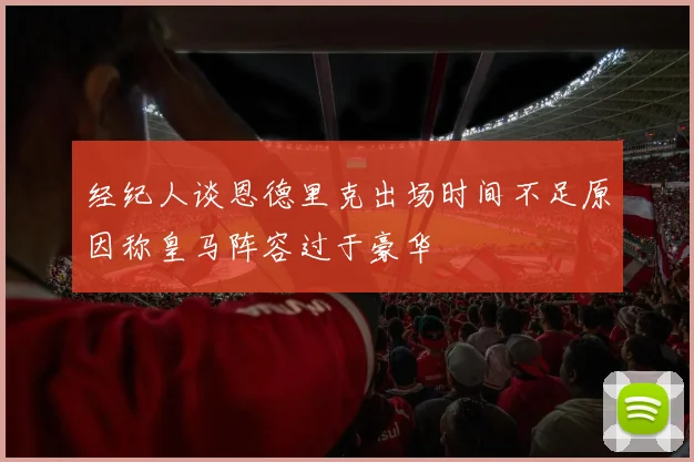 经纪人谈恩德里克出场时间不足原因称皇马阵容过于豪华