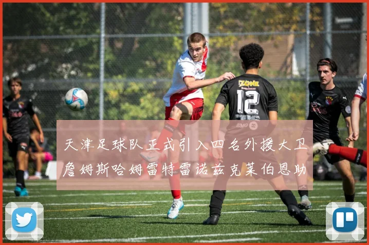 天津足球队正式引入四名外援大卫詹姆斯哈姆雷特雷诺兹克莱伯恩助力新赛季