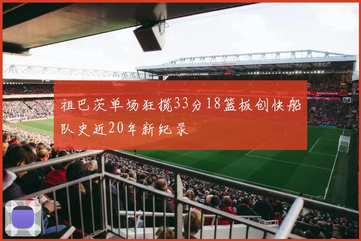 祖巴茨单场狂揽33分18篮板创快船队史近20年新纪录